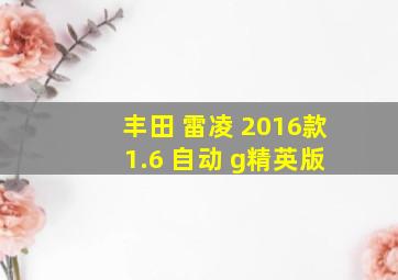 丰田 雷凌 2016款 1.6 自动 g精英版